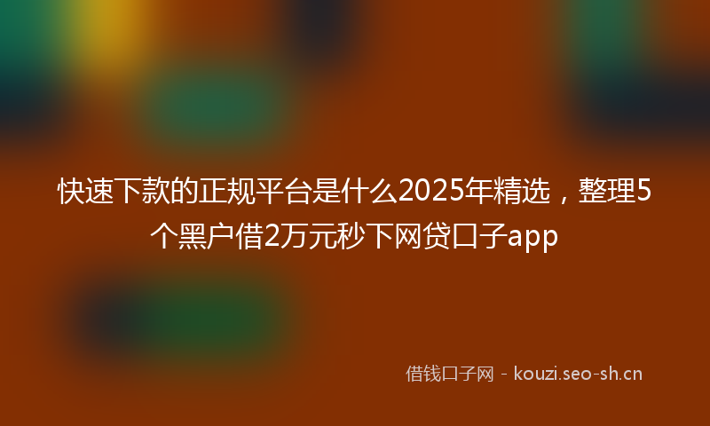 快速下款的正规平台是什么2025年精选，整理5个黑户借2万元秒下网贷口子app