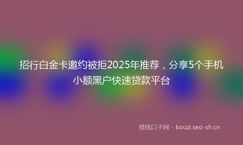 招行白金卡邀约被拒2025年推荐，分享5个手机小额黑户快速贷款平台