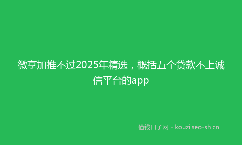 微享加推不过2025年精选，概括五个贷款不上诚信平台的app