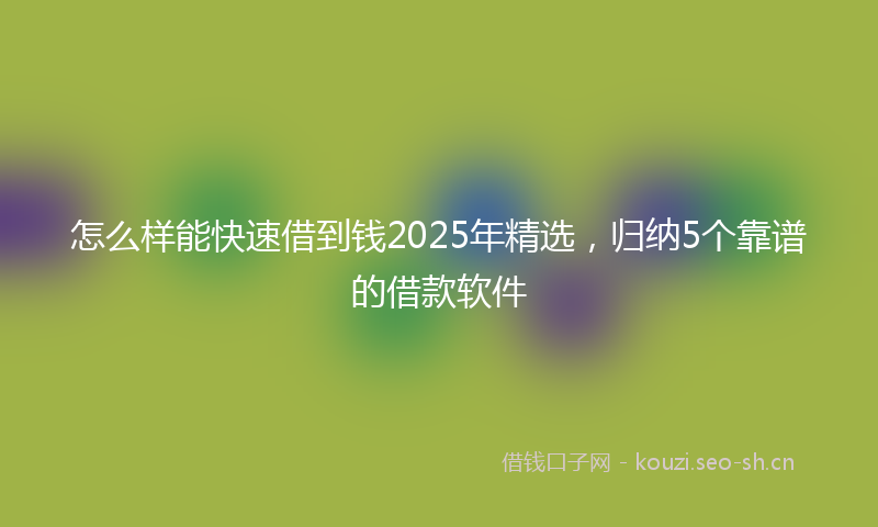 怎么样能快速借到钱2025年精选，归纳5个靠谱的借款软件
