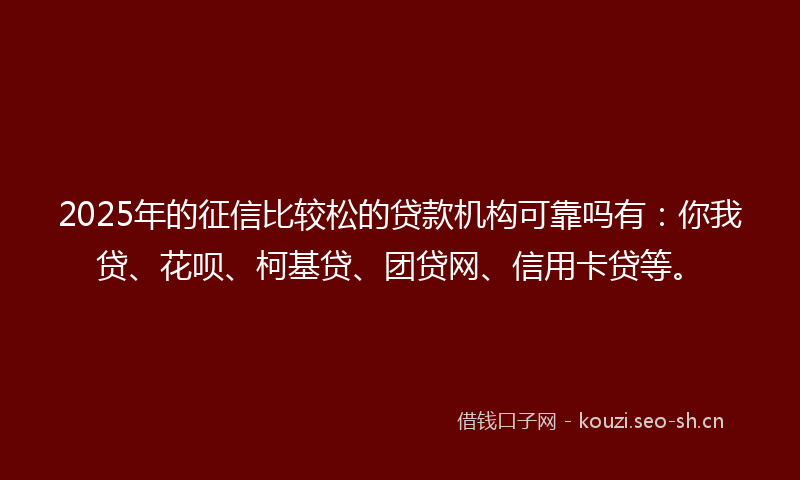 2025年的征信比较松的贷款机构可靠吗有：你我贷、花呗、柯基贷、团贷网、信用卡贷等。