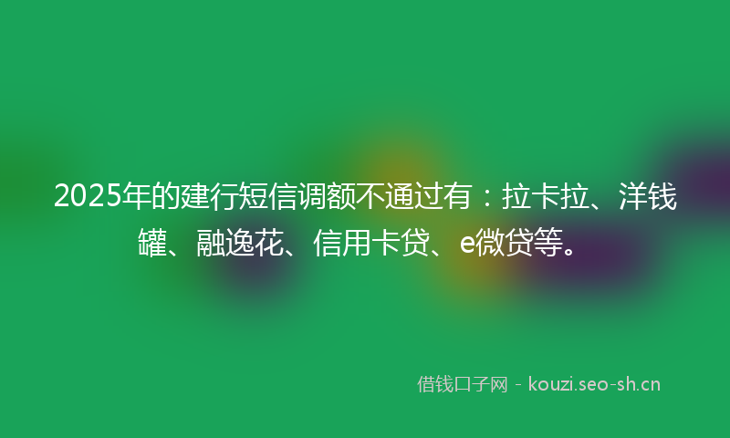 2025年的建行短信调额不通过有：拉卡拉、洋钱罐、融逸花、信用卡贷、e微贷等。