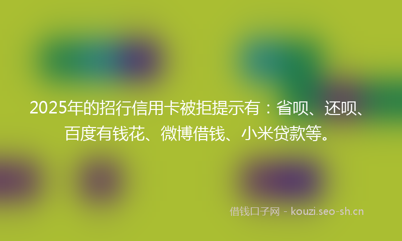 2025年的招行信用卡被拒提示有：省呗、还呗、百度有钱花、微博借钱、小米贷款等。