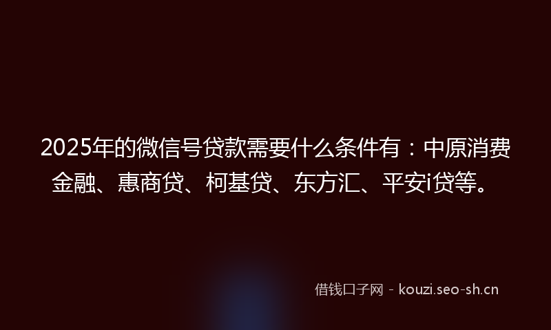 2025年的微信号贷款需要什么条件有：中原消费金融、惠商贷、柯基贷、东方汇、平安i贷等。