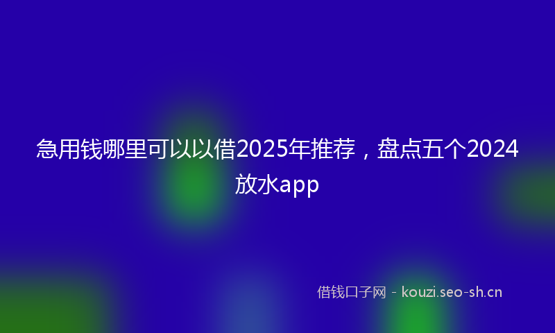 急用钱哪里可以以借2025年推荐，盘点五个2024放水app