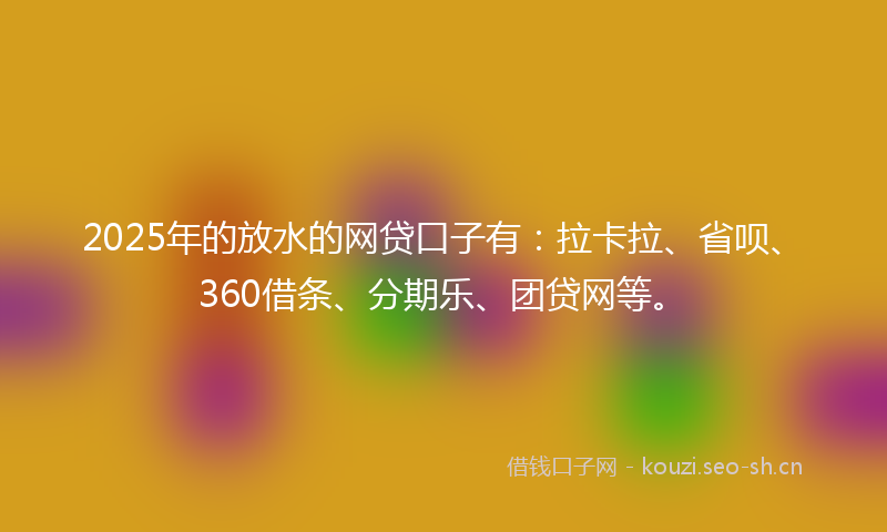 2025年的放水的网贷口子有：拉卡拉、省呗、360借条、分期乐、团贷网等。
