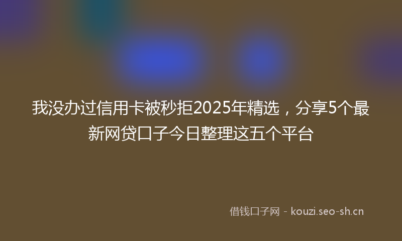 我没办过信用卡被秒拒2025年精选，分享5个最新网贷口子今日整理这五个平台