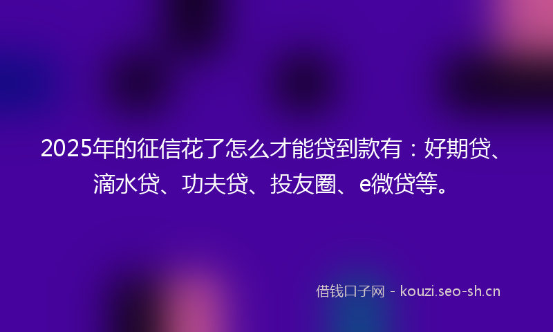 2025年的征信花了怎么才能贷到款有：好期贷、滴水贷、功夫贷、投友圈、e微贷等。
