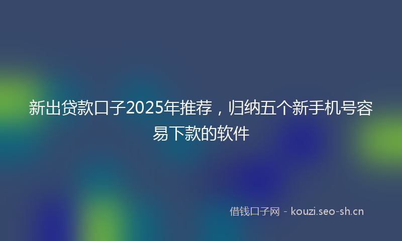 新出贷款口子2025年推荐，归纳五个新手机号容易下款的软件