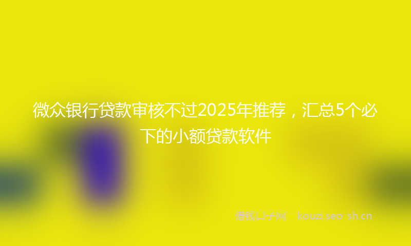 微众银行贷款审核不过2025年推荐，汇总5个必下的小额贷款软件