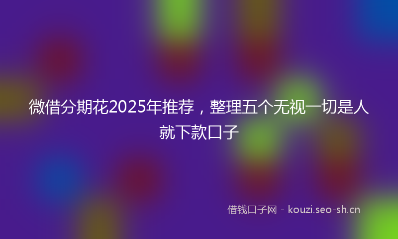 微借分期花2025年推荐，整理五个无视一切是人就下款口子