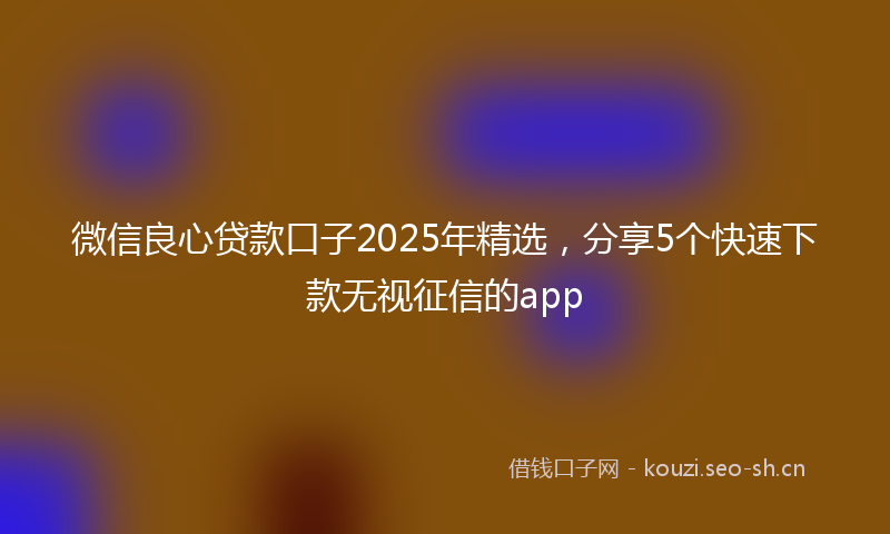 微信良心贷款口子2025年精选,分享5个快速下款无视征信的app