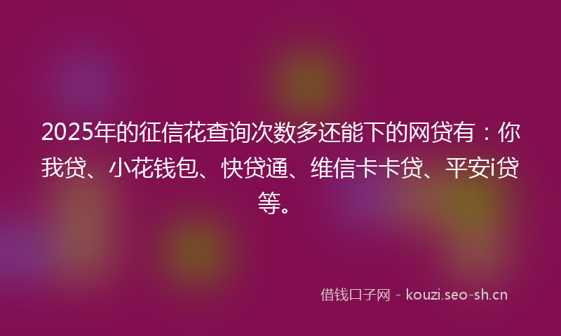 2025年的征信花查询次数多还能下的网贷有：你我贷、小花钱包、快贷通、维信卡卡贷、平安i贷等。