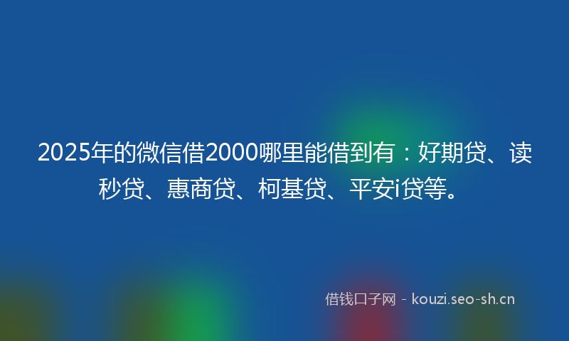 2025年的微信借2000哪里能借到有:好期贷、读秒贷、惠商贷、柯基贷、平安i贷等。