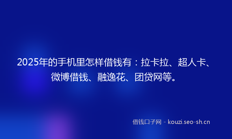 2025年的手机里怎样借钱有：拉卡拉、超人卡、微博借钱、融逸花、团贷网等。