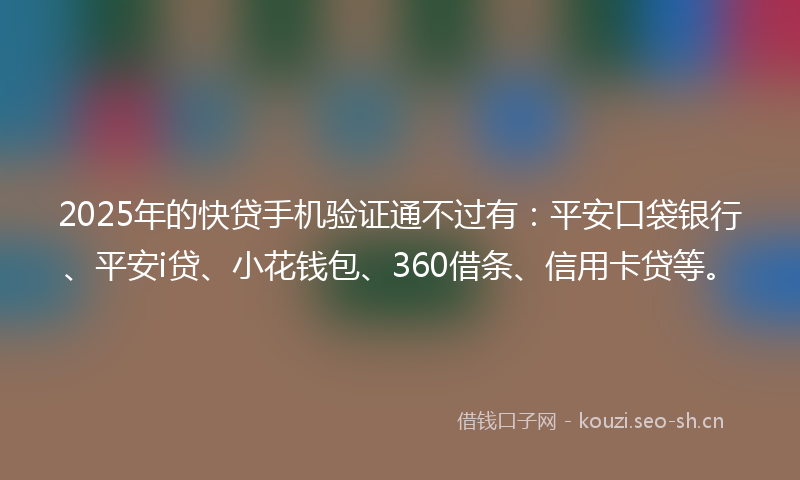 2025年的快贷手机验证通不过有：平安口袋银行、平安i贷、小花钱包、360借条、信用卡贷等。