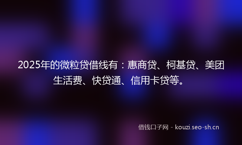 2025年的微粒贷借线有：惠商贷、柯基贷、美团生活费、快贷通、信用卡贷等。