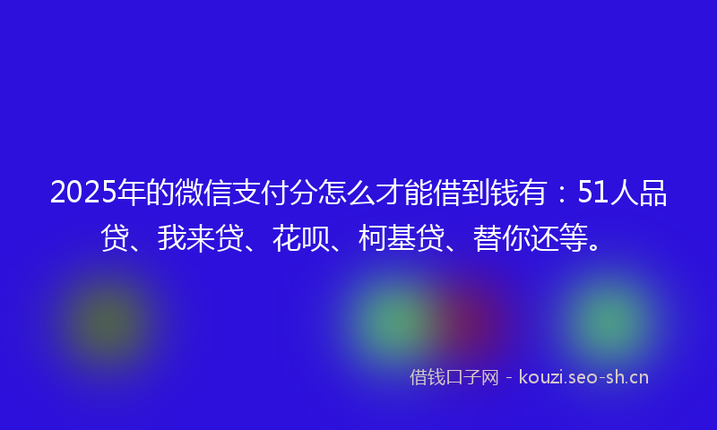 2025年的微信支付分怎么才能借到钱有：51人品贷、我来贷、花呗、柯基贷、替你还等。