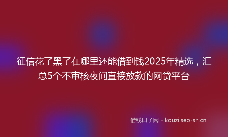 征信花了黑了在哪里还能借到钱2025年精选，汇总5个不审核夜间直接放款的网贷平台