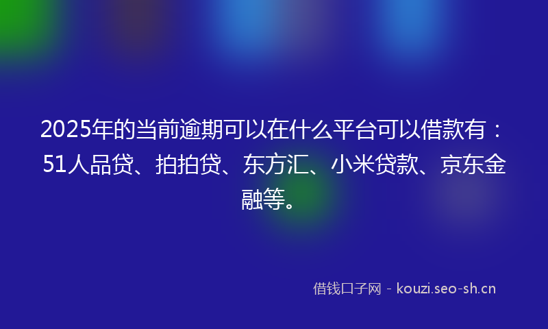 2025年的当前逾期可以在什么平台可以借款有：51人品贷、拍拍贷、东方汇、小米贷款、京东金融等。