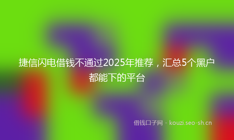 捷信闪电借钱不通过2025年推荐,汇总5个黑户都能下的平台