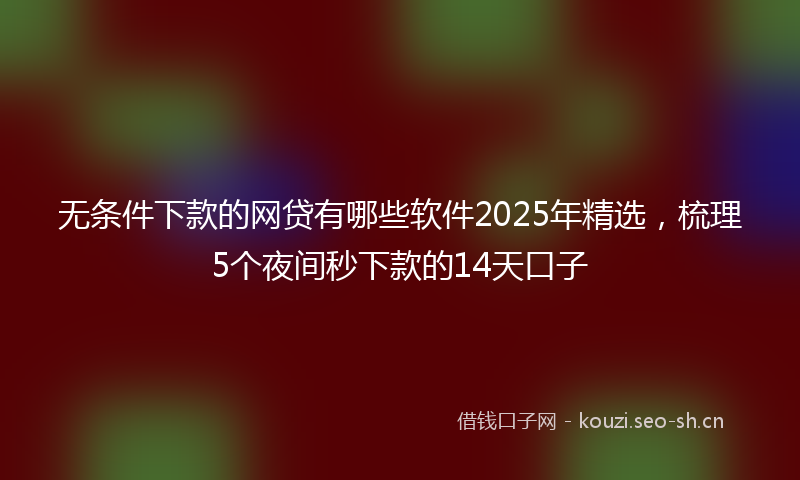 无条件下款的网贷有哪些软件2025年精选，梳理5个夜间秒下款的14天口子