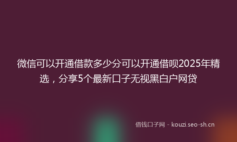 微信可以开通借款多少分可以开通借呗2025年精选，分享5个最新口子无视黑白户网贷