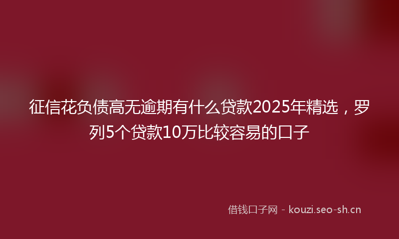 征信花负债高无逾期有什么贷款2025年精选，罗列5个贷款10万比较容易的口子