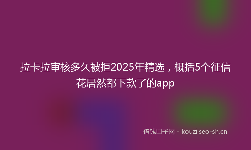 拉卡拉审核多久被拒2025年精选，概括5个征信花居然都下款了的app