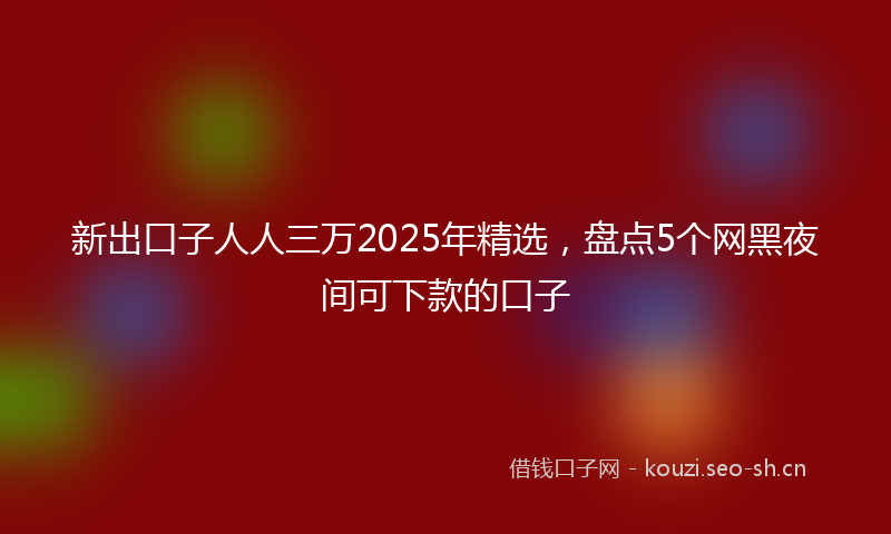 新出口子人人三万2025年精选,盘点5个网黑夜间可下款的口子