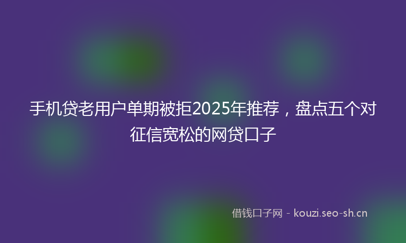 手机贷老用户单期被拒2025年推荐，盘点五个对征信宽松的网贷口子