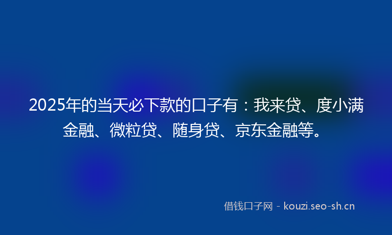 2025年的当天必下款的口子有：我来贷、度小满金融、微粒贷、随身贷、京东金融等。