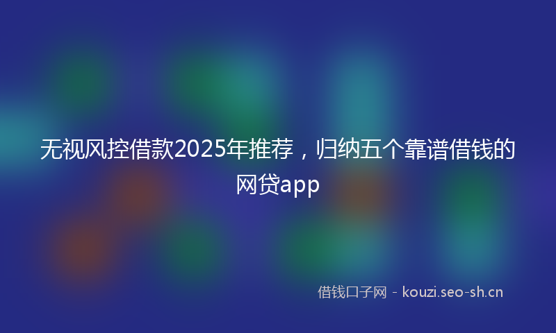 无视风控借款2025年推荐，归纳五个靠谱借钱的网贷app