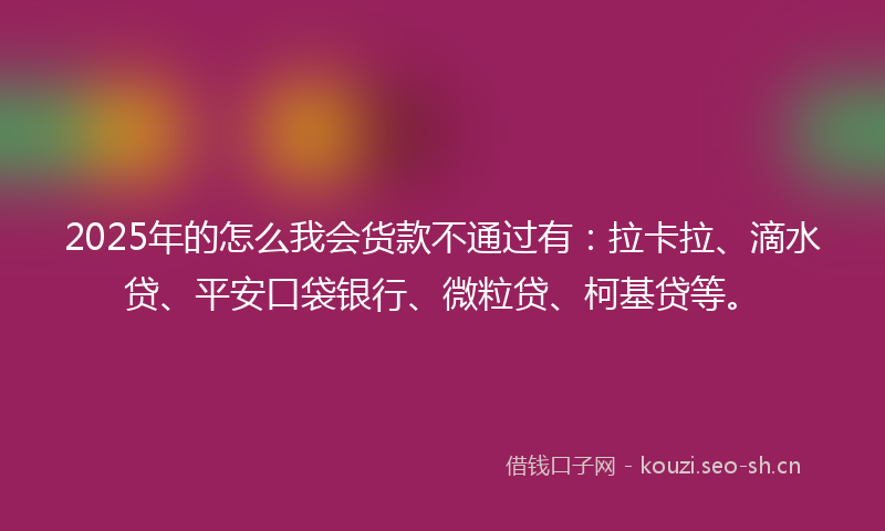 2025年的怎么我会货款不通过有：拉卡拉、滴水贷、平安口袋银行、微粒贷、柯基贷等。