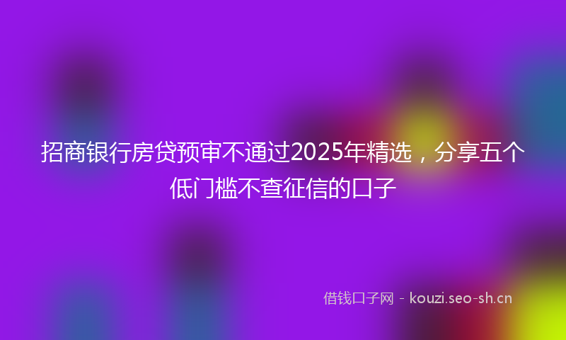 招商银行房贷预审不通过2025年精选，分享五个低门槛不查征信的口子