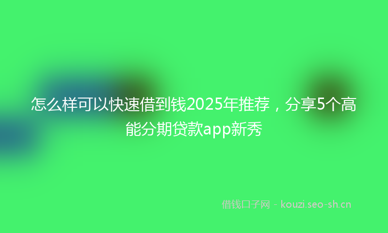 怎么样可以快速借到钱2025年推荐,分享5个高能分期贷款app新秀