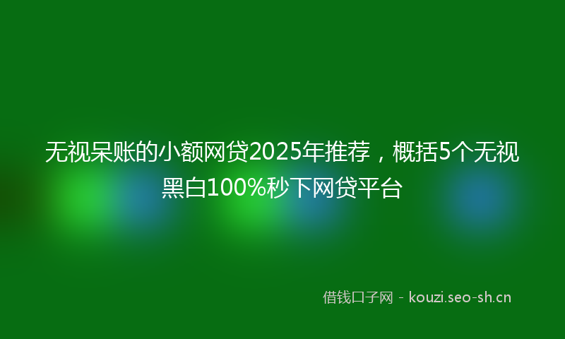 无视呆账的小额网贷2025年推荐，概括5个无视黑白100%秒下网贷平台