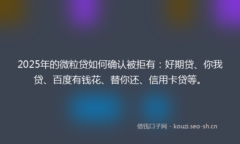 2025年的微粒贷如何确认被拒有：好期贷、你我贷、百度有钱花、替你还、信用卡贷等。