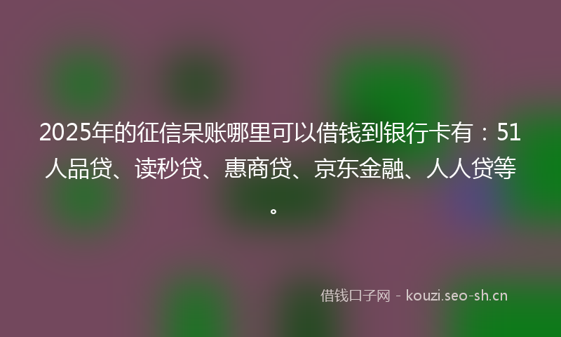 2025年的征信呆账哪里可以借钱到银行卡有：51人品贷、读秒贷、惠商贷、京东金融、人人贷等。