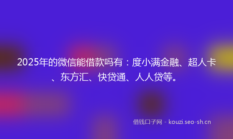 2025年的微信能借款吗有：度小满金融、超人卡、东方汇、快贷通、人人贷等。