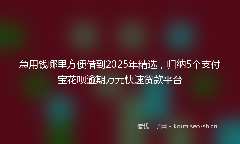急用钱哪里方便借到2025年精选,归纳5个支付宝花呗逾期万元快速贷款平台