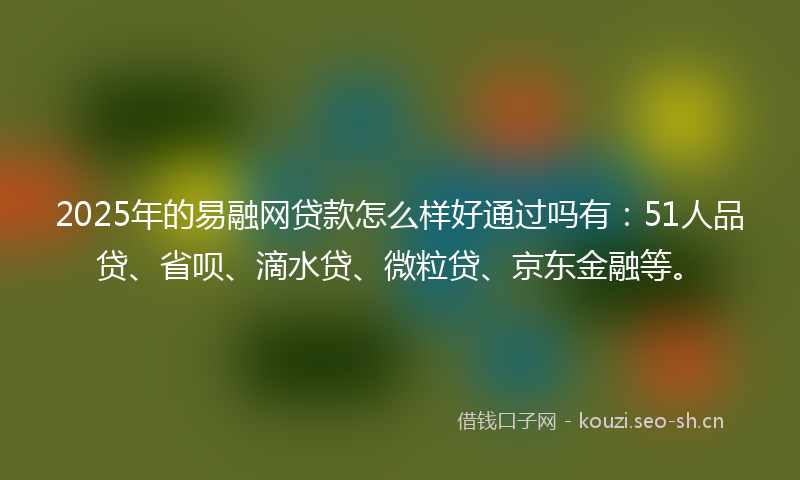 2025年的易融网贷款怎么样好通过吗有：51人品贷、省呗、滴水贷、微粒贷、京东金融等。