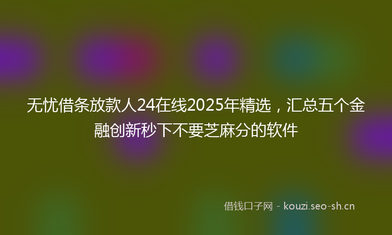 无忧借条放款人24在线2025年精选，汇总五个金融创新秒下不要芝麻分的软件