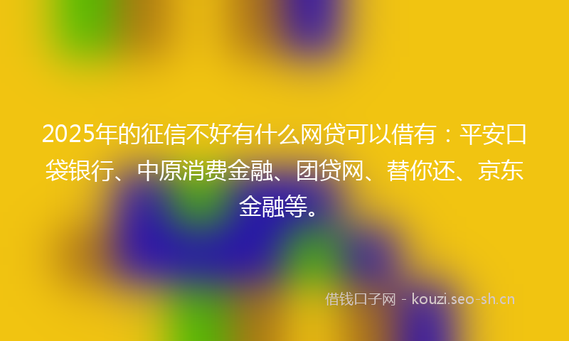 2025年的征信不好有什么网贷可以借有：平安口袋银行、中原消费金融、团贷网、替你还、京东金融等。