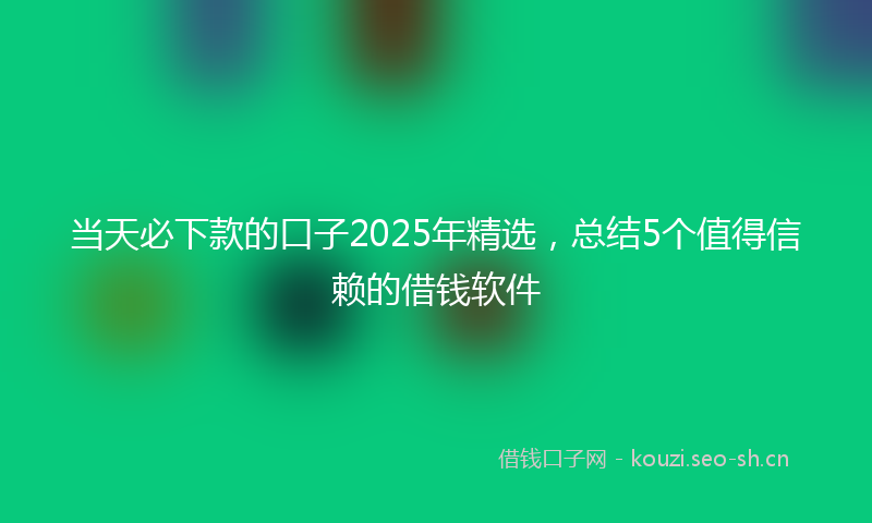 当天必下款的口子2025年精选，总结5个值得信赖的借钱软件
