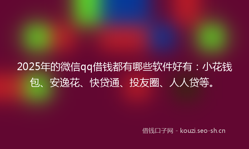2025年的微信qq借钱都有哪些软件好有：小花钱包、安逸花、快贷通、投友圈、人人贷等。