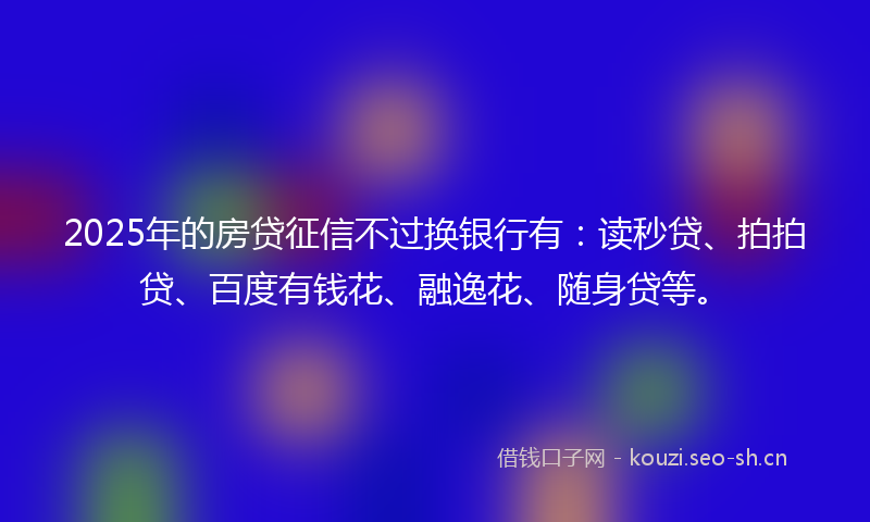 2025年的房贷征信不过换银行有：读秒贷、拍拍贷、百度有钱花、融逸花、随身贷等。