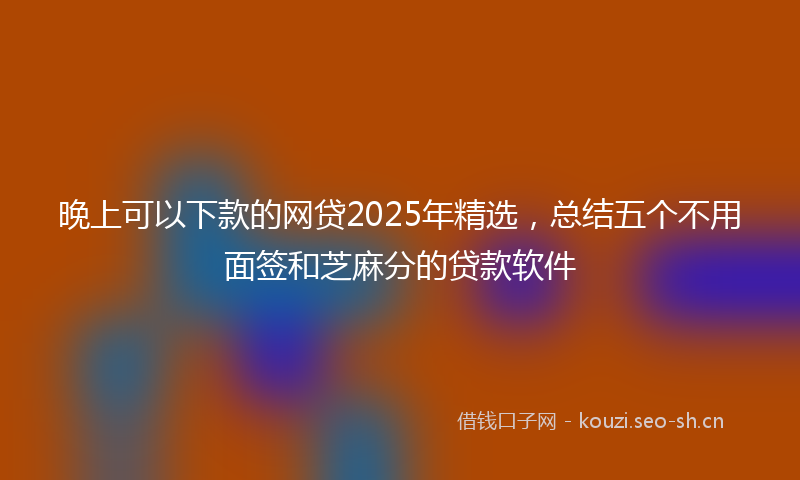 晚上可以下款的网贷2025年精选，总结五个不用面签和芝麻分的贷款软件