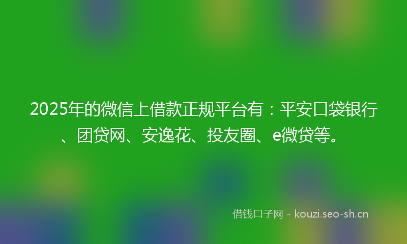 2025年的微信上借款正规平台有：平安口袋银行、团贷网、安逸花、投友圈、e微贷等。