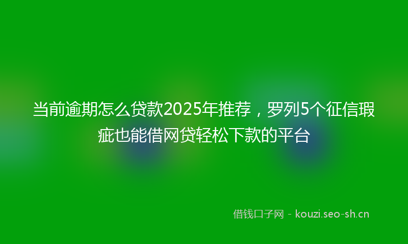 当前逾期怎么贷款2025年推荐，罗列5个征信瑕疵也能借网贷轻松下款的平台
